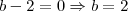 b-2 = 0 \Rightarrow b=2 b-2 = 0 \Rightarrow b=2