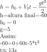 h={h}_{0}+{V}_{0}t-\frac{g{t}^2}^{2}
h=altura final=-60
{h}_{0}=0
g=5
Assim:
-60=0+60t-5*{t}^{2}
t\approx13s h={h}_{0}+{V}_{0}t-\frac{g{t}^2}^{2}
h=altura final=-60
{h}_{0}=0
g=5
Assim:
-60=0+60t-5*{t}^{2}
t\approx13s