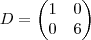 D=
\begin{pmatrix}
   1 & 0  \\ 
   0 & 6 
\end{pmatrix}
