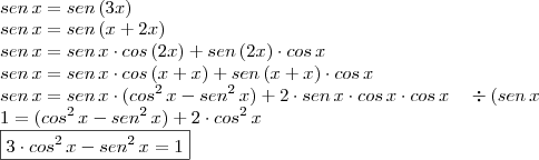 \\ sen \, x = sen \, (3x) \\ sen \, x = sen \, (x + 2x) \\ sen \, x = sen \, x \cdot cos \, (2x) + sen \, (2x) \cdot cos \, x \\ sen \, x = sen \, x \cdot cos \, (x + x) + sen \, (x + x) \cdot cos \, x \\ sen \, x = sen \, x \cdot (cos^2 \, x - sen^2 \, x) + 2 \cdot sen \, x \cdot cos \, x \cdot cos \, x \,\,\,\,\,\, \div (sen \, x \\ 1 = (cos^2 \, x - sen^2 \, x) + 2 \cdot cos^2 \, x \\ \boxed{3 \cdot cos^2 \, x - sen^2 \, x = 1 } \\ sen \, x = sen \, (3x) \\ sen \, x = sen \, (x + 2x) \\ sen \, x = sen \, x \cdot cos \, (2x) + sen \, (2x) \cdot cos \, x \\ sen \, x = sen \, x \cdot cos \, (x + x) + sen \, (x + x) \cdot cos \, x \\ sen \, x = sen \, x \cdot (cos^2 \, x - sen^2 \, x) + 2 \cdot sen \, x \cdot cos \, x \cdot cos \, x \,\,\,\,\,\, \div (sen \, x \\ 1 = (cos^2 \, x - sen^2 \, x) + 2 \cdot cos^2 \, x \\ \boxed{3 \cdot cos^2 \, x - sen^2 \, x = 1 }