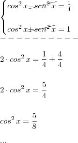 \\ \begin{cases} cos^2 \, x \cancel{- sen^2 \, x} = \frac{1}{4} \\\\ cos^2 \, x \cancel{+ sen^2 \, x} = 1 \end{cases} \\ ---------- \\\\ 2 \cdot cos^2 \, x = \frac{1}{4} + \frac{4}{4} \\\\\\ 2 \cdot cos^2 \, x = \frac{5}{4} \\\\\\ cos^2 \, x = \frac{5}{8} \\\\ ... \\ \begin{cases} cos^2 \, x \cancel{- sen^2 \, x} = \frac{1}{4} \\\\ cos^2 \, x \cancel{+ sen^2 \, x} = 1 \end{cases} \\ ---------- \\\\ 2 \cdot cos^2 \, x = \frac{1}{4} + \frac{4}{4} \\\\\\ 2 \cdot cos^2 \, x = \frac{5}{4} \\\\\\ cos^2 \, x = \frac{5}{8} \\\\ ...