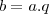 b=a.q b=a.q