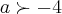 a\succ -4 a\succ -4