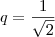 q = \frac{1}{\sqrt{2}} q = \frac{1}{\sqrt{2}}