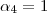 \alpha_4 = 1 \alpha_4 = 1
