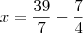 x = \frac{39}{7} - \frac{7}{4}