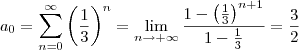 a_0=\displaystyle\sum_{n=0}^\infty\left(\dfrac{1}{3}\right)^n=\lim_{n\to +\infty} \dfrac{1-\left(\frac{1}{3}\right)^{n+1}}{1-\frac{1}{3}}=\dfrac{3}{2} a_0=\displaystyle\sum_{n=0}^\infty\left(\dfrac{1}{3}\right)^n=\lim_{n\to +\infty} \dfrac{1-\left(\frac{1}{3}\right)^{n+1}}{1-\frac{1}{3}}=\dfrac{3}{2}