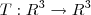 T: R^3 \rightarrow R^3 T: R^3 \rightarrow R^3