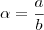 \alpha = \frac{a}{b}