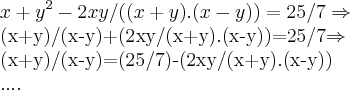 {x+y}^{2}-2xy/((x+y).(x-y))=25/7\Rightarrow
(x+y)/(x-y)+(2xy/(x+y).(x-y))=25/7\Rightarrow
(x+y)/(x-y)=(25/7)-(2xy/(x+y).(x-y))
.... {x+y}^{2}-2xy/((x+y).(x-y))=25/7\Rightarrow
(x+y)/(x-y)+(2xy/(x+y).(x-y))=25/7\Rightarrow
(x+y)/(x-y)=(25/7)-(2xy/(x+y).(x-y))
....
