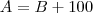 A = B + 100
