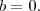 b = 0. b = 0.