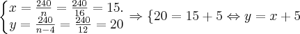 \left\{\begin{matrix}
x = \frac{240}{n} = \frac{240}{16} =15 .
\\
y = \frac{240}{n-4} = \frac{240}{12} = 20
\end{matrix}\right. \Rightarrow \left \{ 20 = 15+5\Leftrightarrow y=x+5 \right. \left\{\begin{matrix}
x = \frac{240}{n} = \frac{240}{16} =15 .
\\
y = \frac{240}{n-4} = \frac{240}{12} = 20
\end{matrix}\right. \Rightarrow \left \{ 20 = 15+5\Leftrightarrow y=x+5 \right.