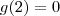 g(2) = 0 g(2) = 0