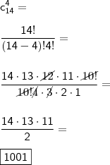 \\ \mathsf{c_{14}^{4} =} \\\\ \mathsf{\frac{14!}{(14 - 4)!4!} =} \\\\\\ \mathsf{\frac{14 \cdot 13 \cdot \cancel{12} \cdot 11 \cdot \cancel{10!}}{\cancel{10!} \cancel{4} \cdot \cancel{3} \cdot 2 \cdot 1} =} \\\\\\ \mathsf{\frac{14 \cdot 13 \cdot 11}{2} =} \\\\ \boxed{\mathsf{1001}} \\ \mathsf{c_{14}^{4} =} \\\\ \mathsf{\frac{14!}{(14 - 4)!4!} =} \\\\\\ \mathsf{\frac{14 \cdot 13 \cdot \cancel{12} \cdot 11 \cdot \cancel{10!}}{\cancel{10!} \cancel{4} \cdot \cancel{3} \cdot 2 \cdot 1} =} \\\\\\ \mathsf{\frac{14 \cdot 13 \cdot 11}{2} =} \\\\ \boxed{\mathsf{1001}}