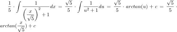 \frac{1}{5} \cdot  \int \frac{1}{\left( \dfrac{x}{\sqrt{5}}\right )^2 + 1} dx  = \frac{\sqrt{5}}{5} \cdot  \int \frac{1}{ u^2 + 1} du  = \frac{\sqrt{5}}{5} \cdot arctan(u) + c = \frac{\sqrt{5}}{5} \cdot arctan(\dfrac{x}{\sqrt{5}}) + c