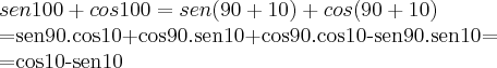 sen100+cos100=sen(90+10)+cos(90+10)
=sen90.cos10+cos90.sen10+cos90.cos10-sen90.sen10=
=cos10-sen10 sen100+cos100=sen(90+10)+cos(90+10)
=sen90.cos10+cos90.sen10+cos90.cos10-sen90.sen10=
=cos10-sen10