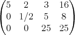 \begin{pmatrix}
5 & 2 & 3 & 16\\
0 & 1/2 & 5 & 8\\
0 & 0 & 25 & 25
\end{pmatrix} \begin{pmatrix}
5 & 2 & 3 & 16\\
0 & 1/2 & 5 & 8\\
0 & 0 & 25 & 25
\end{pmatrix}