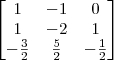 \begin{bmatrix} 
1 & -1 & 0\\
1 & -2 & 1\\
-\frac{3}{2} & \frac{5}{2} & -\frac{1}{2}\\
\end{bmatrix}