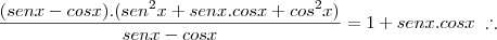 \frac{(sen x - cosx).(sen^2 x + senx.cosx + cos^2 x)}{senx - cosx} = 1 + senx.cosx \;\therefore