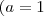 (a=1 (a=1