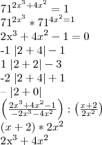{71}^{{2x}^{3}+{4x}^{2}} = 1
{71}^{{2x}^{3}}*{71}^{{4x}^{2} = 1
{2x}^{3} + {4x}^{2} -1 = 0
-1 \left| 2 + 4 \right| -1
1 \left| 2 + 2 \right| -3
-2 \left| 2 + 4 \right| +1
-- \left| 2 + 0 \right|
\left(\frac{{2x}^{3} + {4x}^{2} -1}{{-2x}^{3}-{4x}^{2}} \right):\left(\frac{x + 2 }{{2x}^{2}} \right)
\left(x + 2 \right)*{2x}^{2}
{2x}^{3} + {4x}^{2} {71}^{{2x}^{3}+{4x}^{2}} = 1
{71}^{{2x}^{3}}*{71}^{{4x}^{2} = 1
{2x}^{3} + {4x}^{2} -1 = 0
-1 \left| 2 + 4 \right| -1
1 \left| 2 + 2 \right| -3
-2 \left| 2 + 4 \right| +1
-- \left| 2 + 0 \right|
\left(\frac{{2x}^{3} + {4x}^{2} -1}{{-2x}^{3}-{4x}^{2}} \right):\left(\frac{x + 2 }{{2x}^{2}} \right)
\left(x + 2 \right)*{2x}^{2}
{2x}^{3} + {4x}^{2}