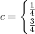 c =   \begin{cases}    \frac{1}{4}  \\  \frac{3}{4}  \end{cases}