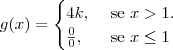 g(x) = \begin{cases}
4k, & \text{ se } x >1.\\
\frac{0}{0}, & \text{ se } x \leq1
\end{cases} g(x) = \begin{cases}
4k, & \text{ se } x >1.\\
\frac{0}{0}, & \text{ se } x \leq1
\end{cases}