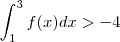 \int_{1}^3 f(x) dx  >  -4