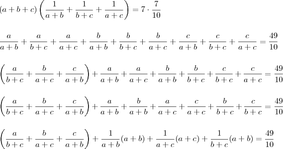 \\ (a + b + c)\left ( \frac{1}{a + b} + \frac{1}{b + c} + \frac{1}{a + c} \right ) = 7 \cdot \frac{7}{10} \\\\\\ \frac{a}{a + b} + \frac{a}{b + c} + \frac{a}{a + c} + \frac{b}{a + b} + \frac{b}{b + c} + \frac{b}{a + c} + \frac{c}{a + b} + \frac{c}{b + c} + \frac{c}{a + c} = \frac{49}{10} \\\\\\ \left (\frac{a}{b + c} + \frac{b}{a + c} + \frac{c}{a + b}  \right ) + \frac{a}{a + b} + \frac{a}{a + c} + \frac{b}{a + b} + \frac{b}{b + c} + \frac{c}{b + c} + \frac{c}{a + c} = \frac{49}{10} \\\\\\ \left (\frac{a}{b + c} + \frac{b}{a + c} + \frac{c}{a + b}  \right ) + \frac{a}{a + b} + \frac{b}{a + b} + \frac{a}{a + c} + \frac{c}{a + c} + \frac{b}{b + c} + \frac{c}{b + c} = \frac{49}{10} \\\\\\ \left (\frac{a}{b + c} + \frac{b}{a + c} + \frac{c}{a + b}  \right ) + \frac{1}{a + b}(a + b) + \frac{1}{a + c}(a + c) + \frac{1}{b + c}(a + b) = \frac{49}{10}