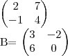 \begin{pmatrix}                            
   2 & 7  \\          
   -1 & 4 
\end{pmatrix}






B= \begin{pmatrix}
   3 & -2  \\ 
   6 & 0 
\end{pmatrix}