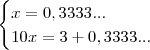 \begin{cases}x=0,3333...\\10x=3+0,3333...\end{cases} \begin{cases}x=0,3333...\\10x=3+0,3333...\end{cases}
