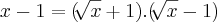 x-1=(\sqrt[]{x}+1).(\sqrt[]{x}-1)