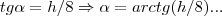 tg\alpha=h/8\Rightarrow \alpha=arctg(h/8)...