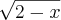 \sqrt[]{2-x}