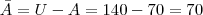 \bar A = U - A = 140 - 70 = 70 \bar A = U - A = 140 - 70 = 70