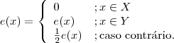 e(x) = \left\{\begin{array}{ll} 0 &; x\in X  \\ e(x) &; x \in Y \\ \frac{1}{2}e(x) &; \textrm{caso contr\'ario.}\end{array}\right.