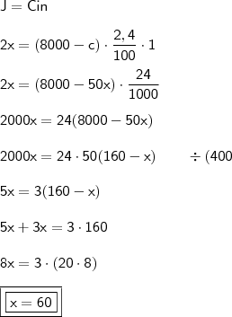 \\ \mathsf{J = Cin} \\\\ \mathsf{2x = (8000 - c) \cdot \frac{2,4}{100} \cdot 1} \\\\ \mathsf{2x = (8000 - 50x) \cdot \frac{24}{1000}} \\\\ \mathsf{2000x = 24(8000 - 50x)} \\\\ \mathsf{2000x = 24 \cdot 50(160 - x) \qquad \div(400} \\\\ \mathsf{5x = 3(160 - x)} \\\\ \mathsf{5x + 3x = 3 \cdot 160} \\\\ \mathsf{8x = 3 \cdot (20 \cdot 8)} \\\\ \boxed{\boxed{\mathsf{x = 60}}} \\ \mathsf{J = Cin} \\\\ \mathsf{2x = (8000 - c) \cdot \frac{2,4}{100} \cdot 1} \\\\ \mathsf{2x = (8000 - 50x) \cdot \frac{24}{1000}} \\\\ \mathsf{2000x = 24(8000 - 50x)} \\\\ \mathsf{2000x = 24 \cdot 50(160 - x) \qquad \div(400} \\\\ \mathsf{5x = 3(160 - x)} \\\\ \mathsf{5x + 3x = 3 \cdot 160} \\\\ \mathsf{8x = 3 \cdot (20 \cdot 8)} \\\\ \boxed{\boxed{\mathsf{x = 60}}}