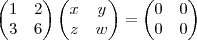 \begin{pmatrix}
   1 & 2  \\ 
   3 & 6
\end{pmatrix}
\begin{pmatrix}
   x & y  \\ 
   z & w
\end{pmatrix}
=
\begin{pmatrix}
   0 & 0  \\ 
   0 & 0
\end{pmatrix}