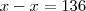 x - x = 136