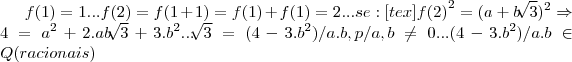 f(1)=1...f(2)=f(1+1)=f(1)+f(1)=2...se:
[tex]{f(2)}^{2}={(a+b\sqrt[]{3}})^{2}\Rightarrow 4={a}^{2}+2.ab\sqrt[]{3}+3.{b}^{2}...\sqrt[]{3}=(4-3.{b}^{2})/a.b,p/a,b\neq 0...(4-3.{b}^{2})/a.b \in Q(racionais)