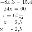 - 8x . 3 = 15 . 4
- 24x = 60
-x = \frac{60}{24}
- x = 2,5
x = - 2,5 - 8x . 3 = 15 . 4
- 24x = 60
-x = \frac{60}{24}
- x = 2,5
x = - 2,5