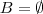 B = \emptyset