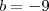 b=-9