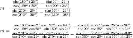 \\ m = \frac{\frac{\sin (180^o + 25^o)}{\cos (180^o + 25^o)} - \frac{\sin (90^o + 25^o)}{\cos (90^o + 25^o)}}{\frac{\sin (270^o - 25^o)}{\cos (270^o - 25^o)} - \frac{\sin (360^o - 25^o)}{\cos (360^o - 25^o)}} \\\\\\ m = \frac{\frac{\sin 180^o \cdot cos 25^o + \sin 25^o \cdot \cos 180^o}{\cos 180^o \cdot \cos 25^o - \sin 180^o \cdot \sin 25^o} - \frac{\sin 90^o \cdot cos 25^o + \sin 25^o \cdot \cos 90^o}{\cos 90^o \cdot \cos 25^o - \sin 90^o \cdot \sin 25^o}}{\frac{\sin 270^o \cdot cos 25^o - \sin 25^o \cdot \cos 270^o}{\cos 270^o \cdot \cos 25^o + \sin 270^o \cdot \sin 25^o} - \frac{\sin 360^o \cdot cos 25^o - \sin 25^o \cdot \cos 360^o}{\cos 360^o \cdot \cos 25^o + \sin 360^o \cdot \sin 25^o}}