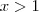 x > 1 x > 1