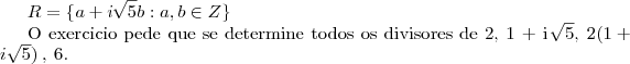 R =  \{  a + i \: \sqrt[]{5}b : a, b \in Z  \} 


O exercicio pede que se determine todos os divisores de 2, 1 + i  \sqrt[]{5}, \: 2(1 + i \; \sqrt[]{5}) \: ,  \:6 .
