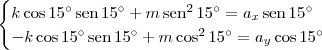 \begin{cases} k\cos 15^\circ\,\textrm{sen}\,15^\circ + m\,\textrm{sen}^2\,15^\circ = a_x\,\textrm{sen}\,15^\circ \\ -k\cos 15^\circ\,\textrm{sen}\,15^\circ + m\cos^2 15^\circ = a_y\cos 15^\circ\end{cases} \begin{cases} k\cos 15^\circ\,\textrm{sen}\,15^\circ + m\,\textrm{sen}^2\,15^\circ = a_x\,\textrm{sen}\,15^\circ \\ -k\cos 15^\circ\,\textrm{sen}\,15^\circ + m\cos^2 15^\circ = a_y\cos 15^\circ\end{cases}