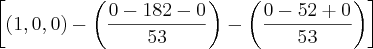 \left[\left(1,0,0 \right)-\left(\frac{0-182-0}{53} \right)-\left(\frac{0-52+0}{53} \right)\right]