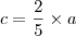 c = \frac{2}{5} \times a